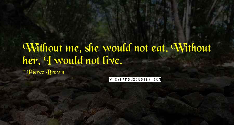 Pierce Brown Quotes: Without me, she would not eat. Without her, I would not live.