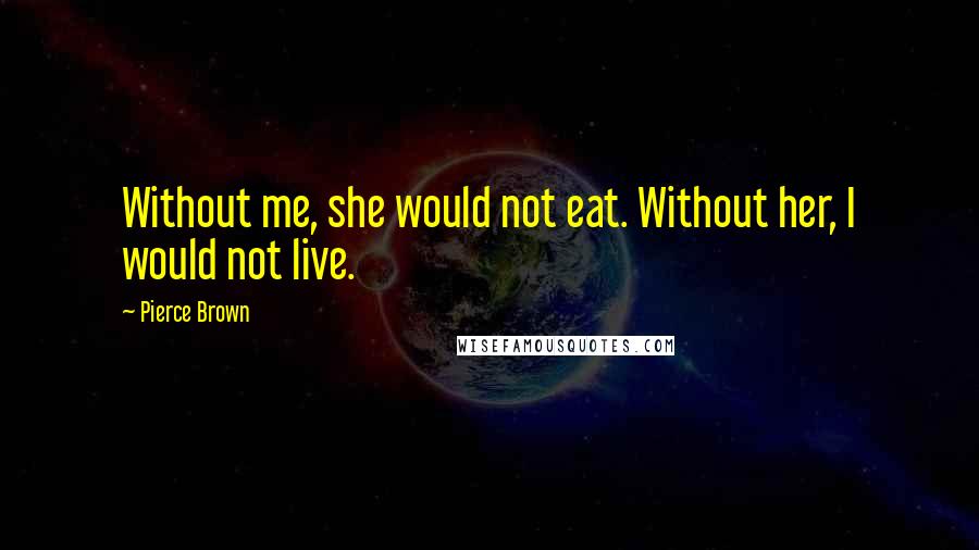 Pierce Brown Quotes: Without me, she would not eat. Without her, I would not live.