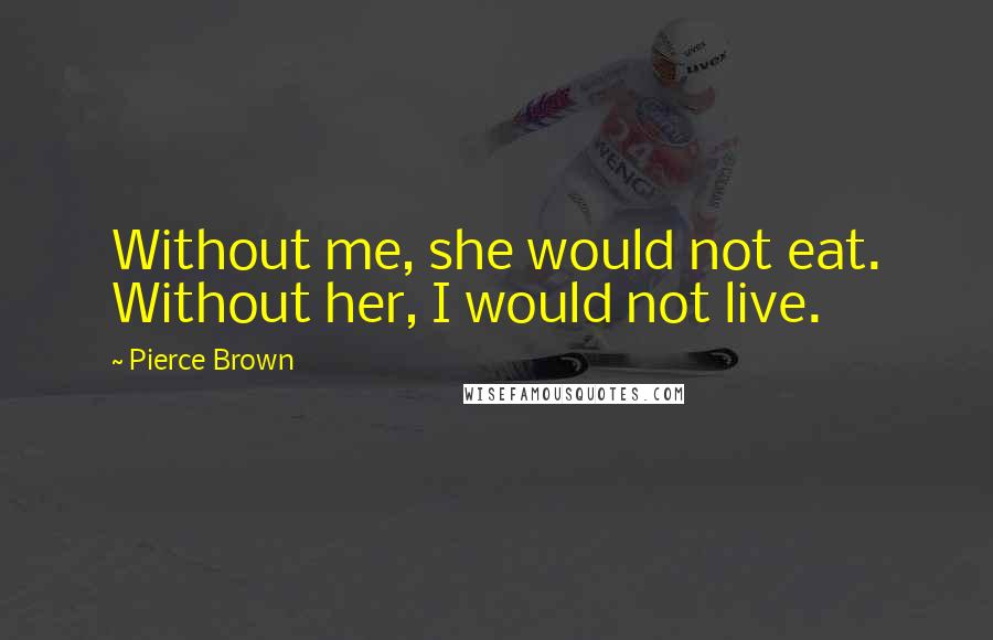 Pierce Brown Quotes: Without me, she would not eat. Without her, I would not live.