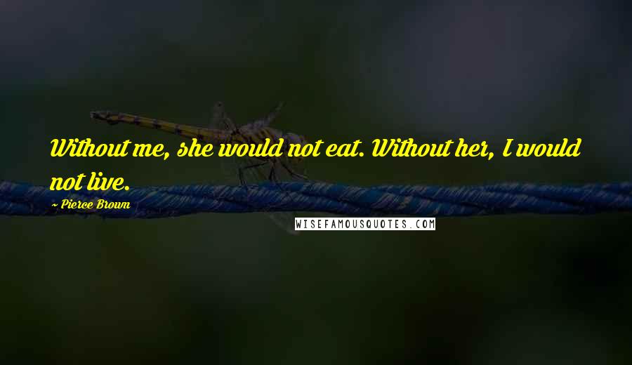 Pierce Brown Quotes: Without me, she would not eat. Without her, I would not live.