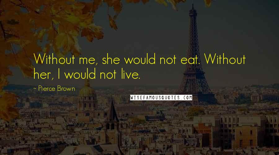 Pierce Brown Quotes: Without me, she would not eat. Without her, I would not live.