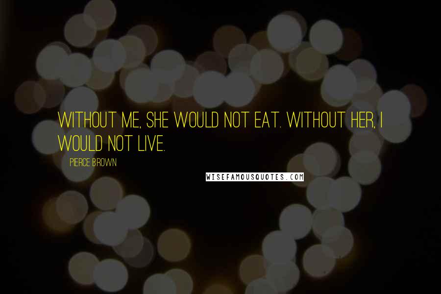 Pierce Brown Quotes: Without me, she would not eat. Without her, I would not live.