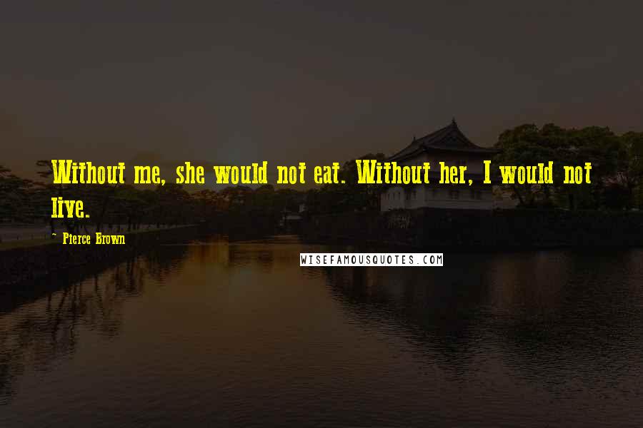 Pierce Brown Quotes: Without me, she would not eat. Without her, I would not live.