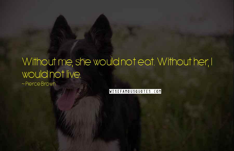 Pierce Brown Quotes: Without me, she would not eat. Without her, I would not live.