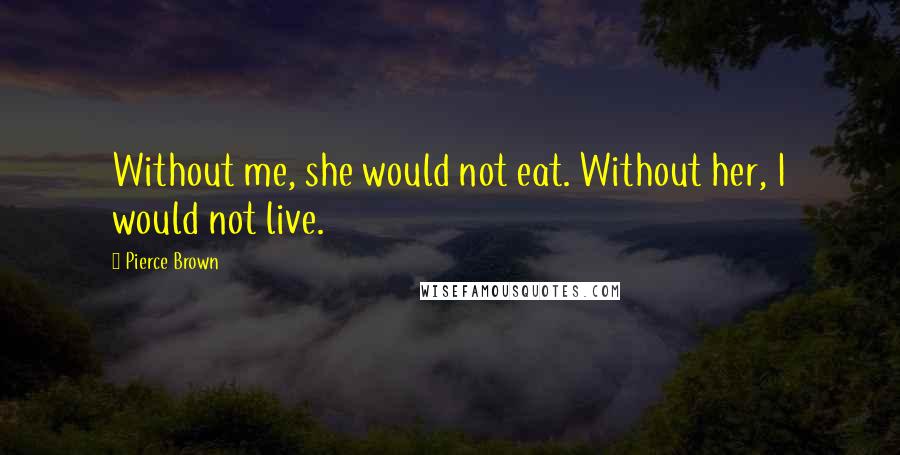 Pierce Brown Quotes: Without me, she would not eat. Without her, I would not live.