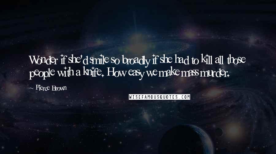 Pierce Brown Quotes: Wonder if she'd smile so broadly if she had to kill all those people with a knife. How easy we make mass murder.