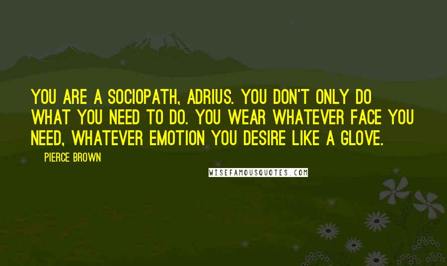 Pierce Brown Quotes: You are a sociopath, Adrius. You don't only do what you need to do. You wear whatever face you need, whatever emotion you desire like a glove.