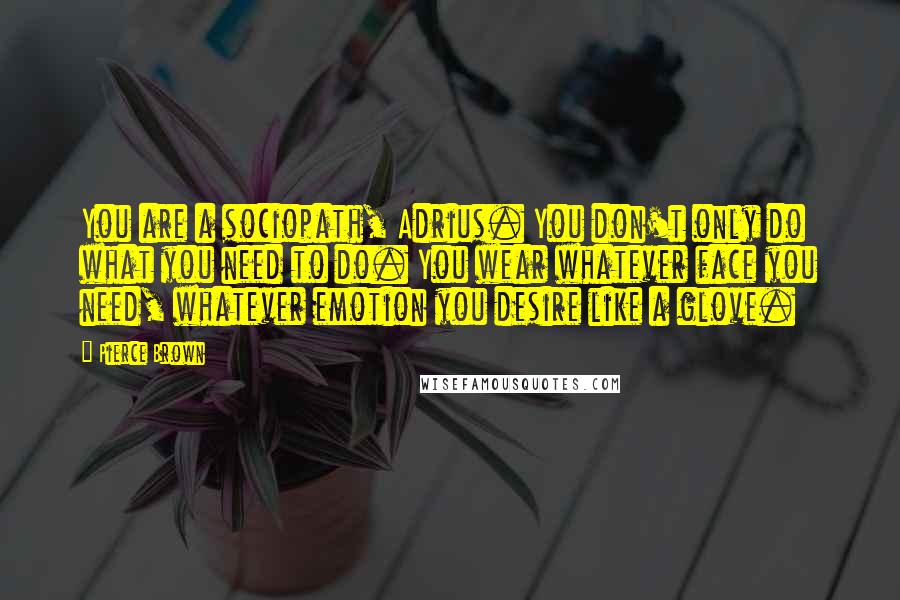 Pierce Brown Quotes: You are a sociopath, Adrius. You don't only do what you need to do. You wear whatever face you need, whatever emotion you desire like a glove.