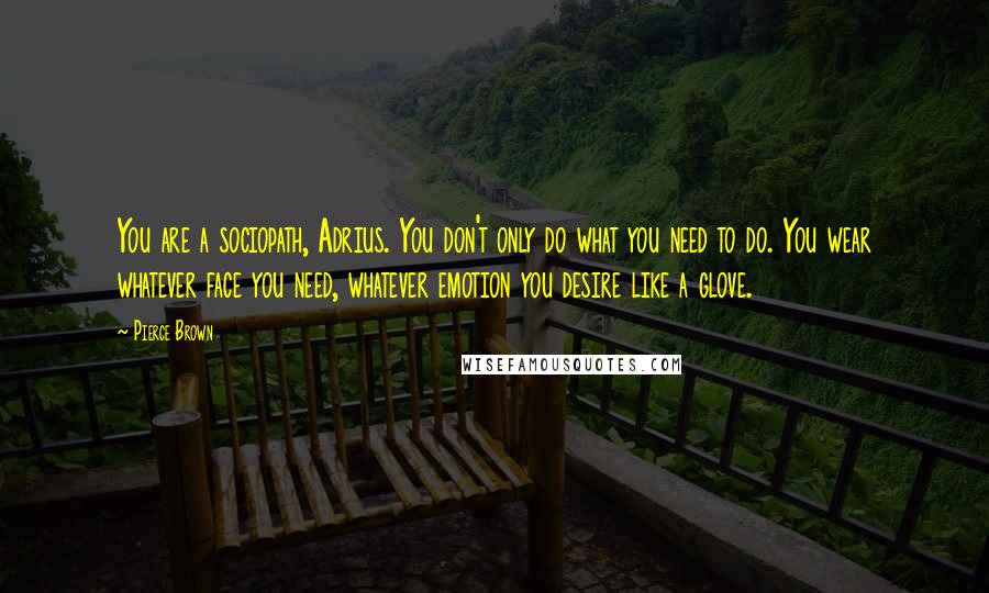 Pierce Brown Quotes: You are a sociopath, Adrius. You don't only do what you need to do. You wear whatever face you need, whatever emotion you desire like a glove.