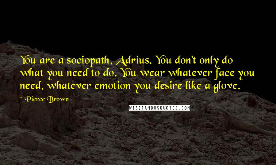 Pierce Brown Quotes: You are a sociopath, Adrius. You don't only do what you need to do. You wear whatever face you need, whatever emotion you desire like a glove.