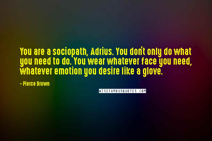 Pierce Brown Quotes: You are a sociopath, Adrius. You don't only do what you need to do. You wear whatever face you need, whatever emotion you desire like a glove.