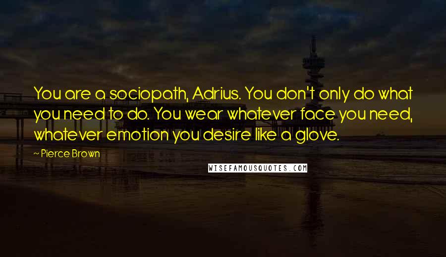 Pierce Brown Quotes: You are a sociopath, Adrius. You don't only do what you need to do. You wear whatever face you need, whatever emotion you desire like a glove.