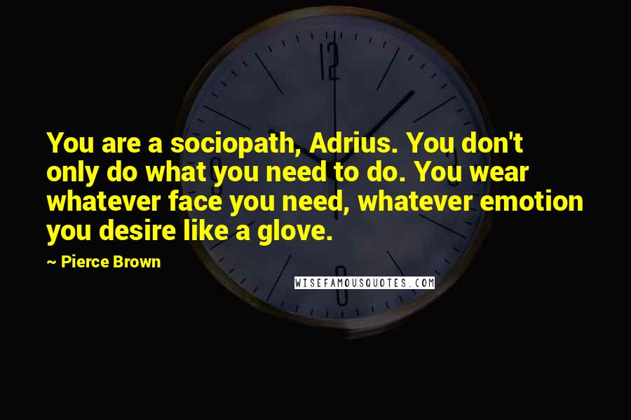 Pierce Brown Quotes: You are a sociopath, Adrius. You don't only do what you need to do. You wear whatever face you need, whatever emotion you desire like a glove.