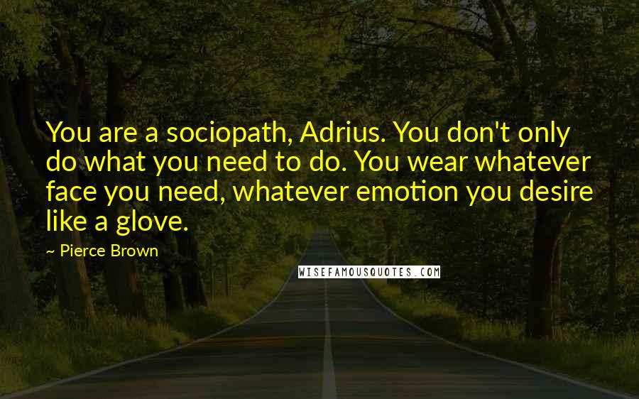 Pierce Brown Quotes: You are a sociopath, Adrius. You don't only do what you need to do. You wear whatever face you need, whatever emotion you desire like a glove.