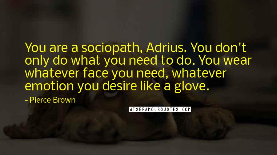 Pierce Brown Quotes: You are a sociopath, Adrius. You don't only do what you need to do. You wear whatever face you need, whatever emotion you desire like a glove.