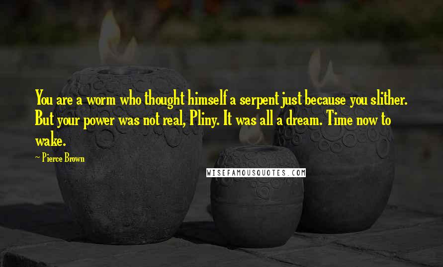 Pierce Brown Quotes: You are a worm who thought himself a serpent just because you slither. But your power was not real, Pliny. It was all a dream. Time now to wake.