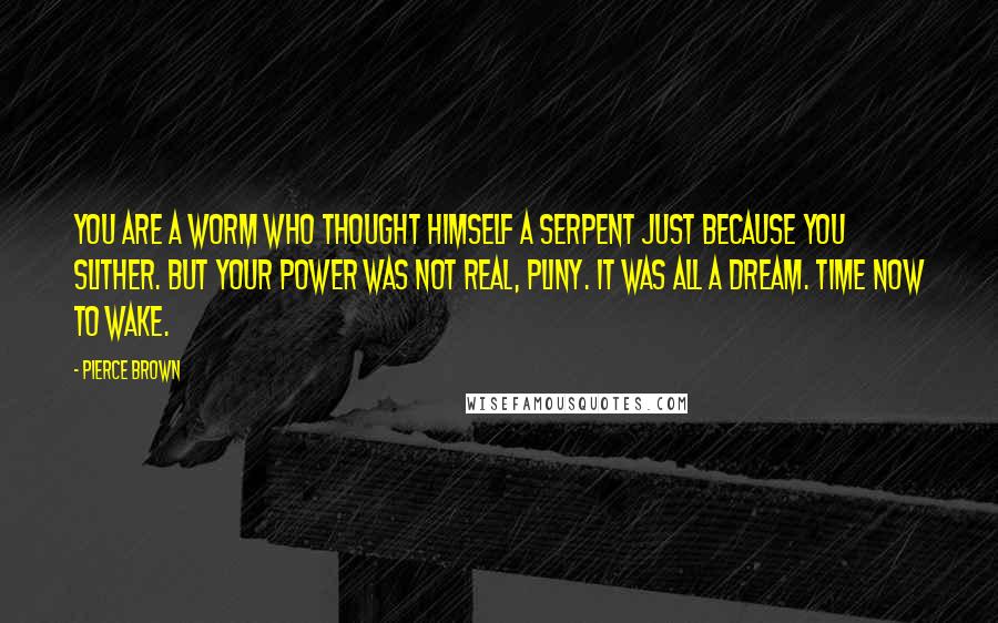 Pierce Brown Quotes: You are a worm who thought himself a serpent just because you slither. But your power was not real, Pliny. It was all a dream. Time now to wake.