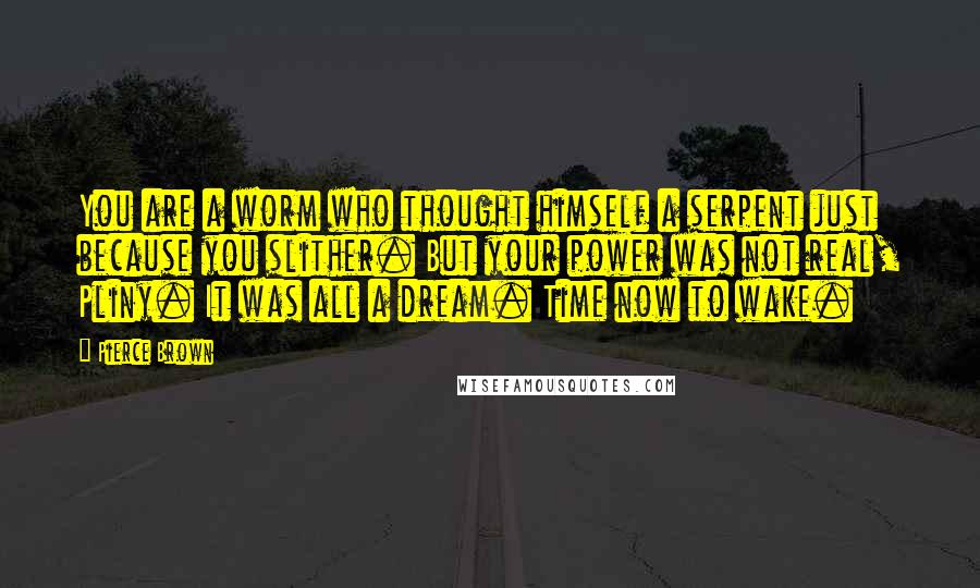 Pierce Brown Quotes: You are a worm who thought himself a serpent just because you slither. But your power was not real, Pliny. It was all a dream. Time now to wake.