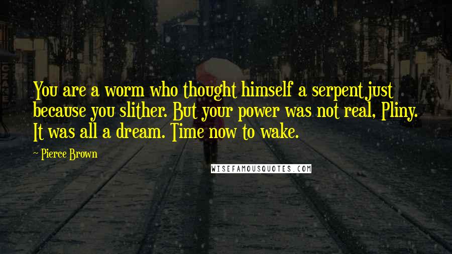 Pierce Brown Quotes: You are a worm who thought himself a serpent just because you slither. But your power was not real, Pliny. It was all a dream. Time now to wake.