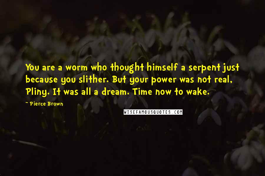 Pierce Brown Quotes: You are a worm who thought himself a serpent just because you slither. But your power was not real, Pliny. It was all a dream. Time now to wake.