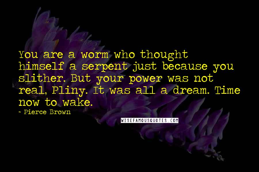 Pierce Brown Quotes: You are a worm who thought himself a serpent just because you slither. But your power was not real, Pliny. It was all a dream. Time now to wake.