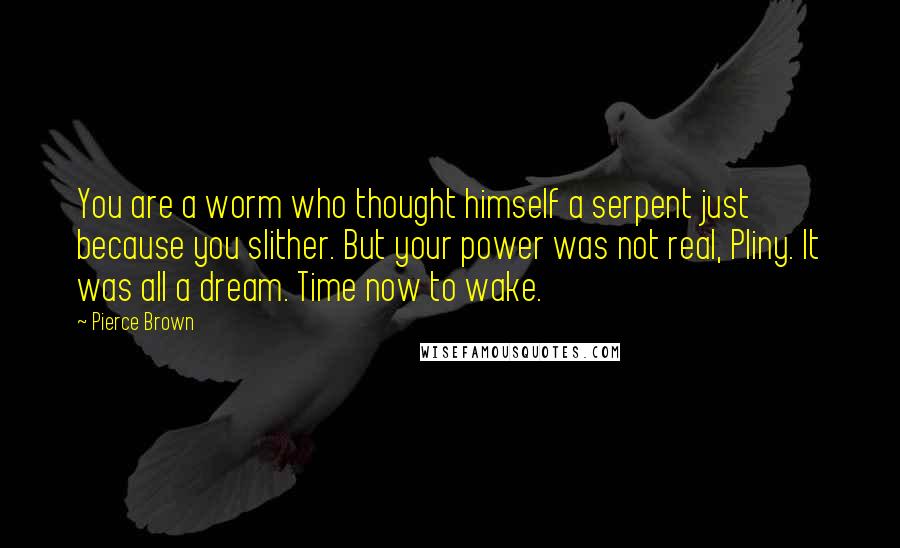 Pierce Brown Quotes: You are a worm who thought himself a serpent just because you slither. But your power was not real, Pliny. It was all a dream. Time now to wake.