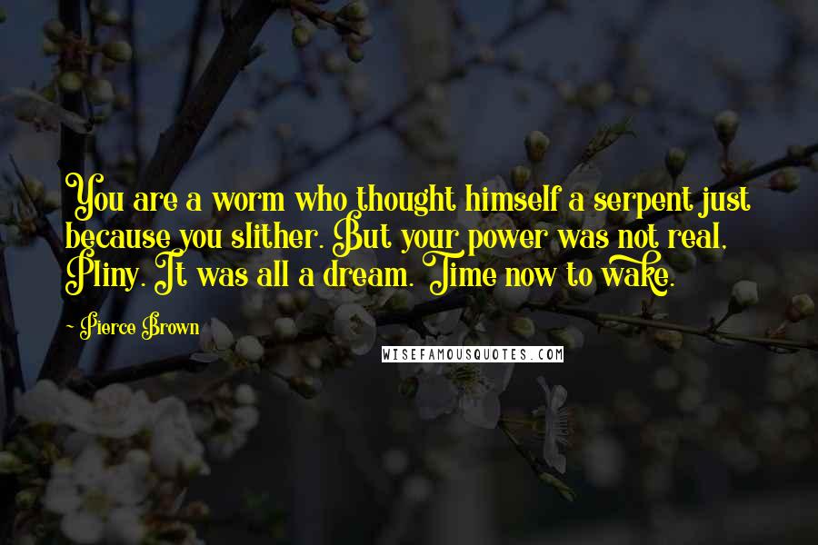 Pierce Brown Quotes: You are a worm who thought himself a serpent just because you slither. But your power was not real, Pliny. It was all a dream. Time now to wake.