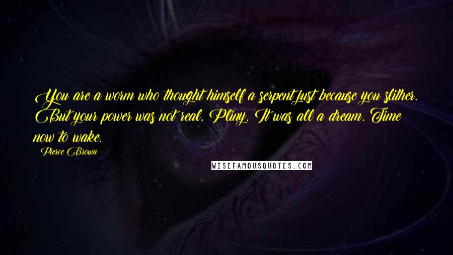 Pierce Brown Quotes: You are a worm who thought himself a serpent just because you slither. But your power was not real, Pliny. It was all a dream. Time now to wake.