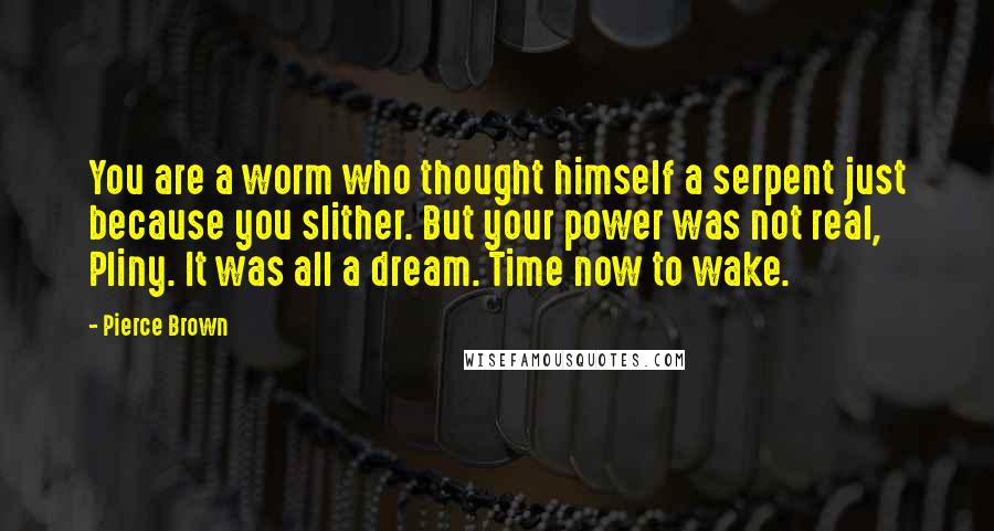 Pierce Brown Quotes: You are a worm who thought himself a serpent just because you slither. But your power was not real, Pliny. It was all a dream. Time now to wake.