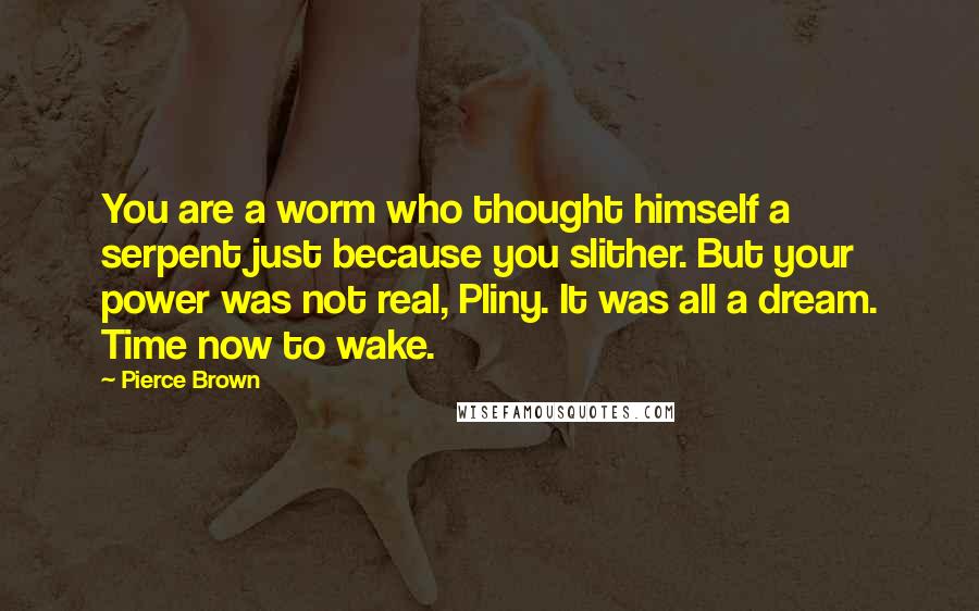 Pierce Brown Quotes: You are a worm who thought himself a serpent just because you slither. But your power was not real, Pliny. It was all a dream. Time now to wake.