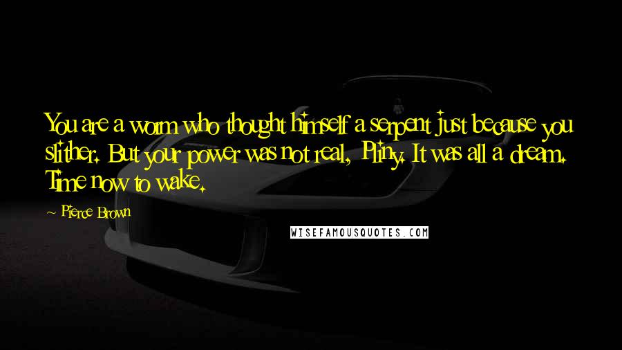 Pierce Brown Quotes: You are a worm who thought himself a serpent just because you slither. But your power was not real, Pliny. It was all a dream. Time now to wake.