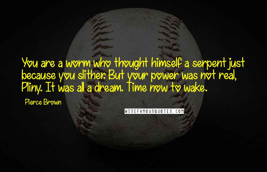 Pierce Brown Quotes: You are a worm who thought himself a serpent just because you slither. But your power was not real, Pliny. It was all a dream. Time now to wake.