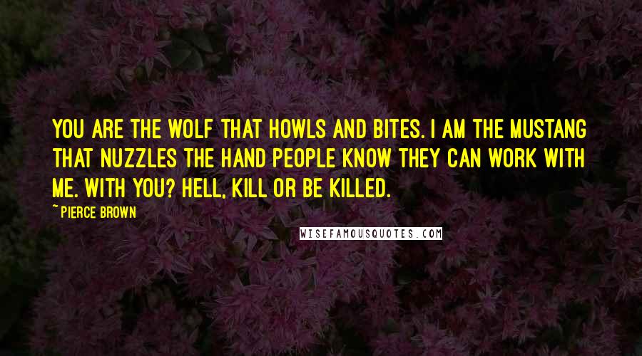 Pierce Brown Quotes: You are the wolf that howls and bites. i am the mustang that nuzzles the hand People know they can work with me. With you? Hell, kill or be killed.