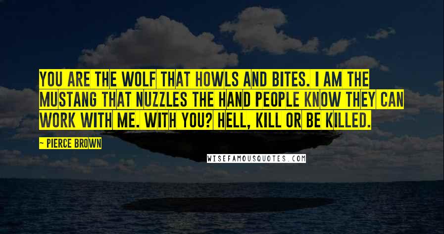 Pierce Brown Quotes: You are the wolf that howls and bites. i am the mustang that nuzzles the hand People know they can work with me. With you? Hell, kill or be killed.