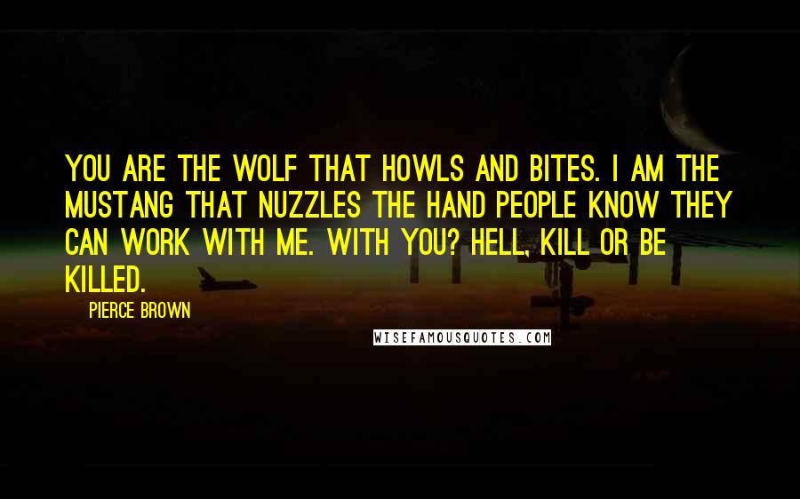 Pierce Brown Quotes: You are the wolf that howls and bites. i am the mustang that nuzzles the hand People know they can work with me. With you? Hell, kill or be killed.