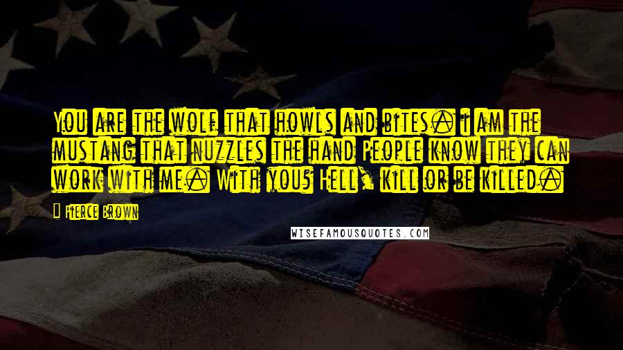Pierce Brown Quotes: You are the wolf that howls and bites. i am the mustang that nuzzles the hand People know they can work with me. With you? Hell, kill or be killed.