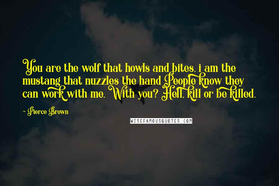 Pierce Brown Quotes: You are the wolf that howls and bites. i am the mustang that nuzzles the hand People know they can work with me. With you? Hell, kill or be killed.