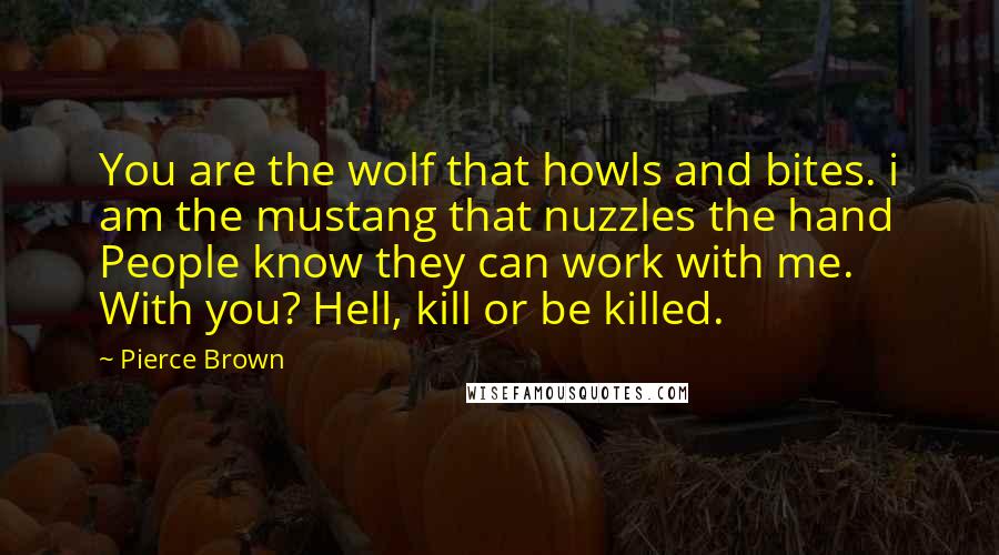 Pierce Brown Quotes: You are the wolf that howls and bites. i am the mustang that nuzzles the hand People know they can work with me. With you? Hell, kill or be killed.