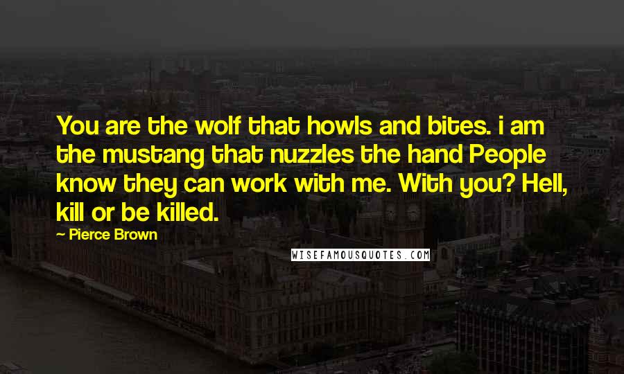 Pierce Brown Quotes: You are the wolf that howls and bites. i am the mustang that nuzzles the hand People know they can work with me. With you? Hell, kill or be killed.