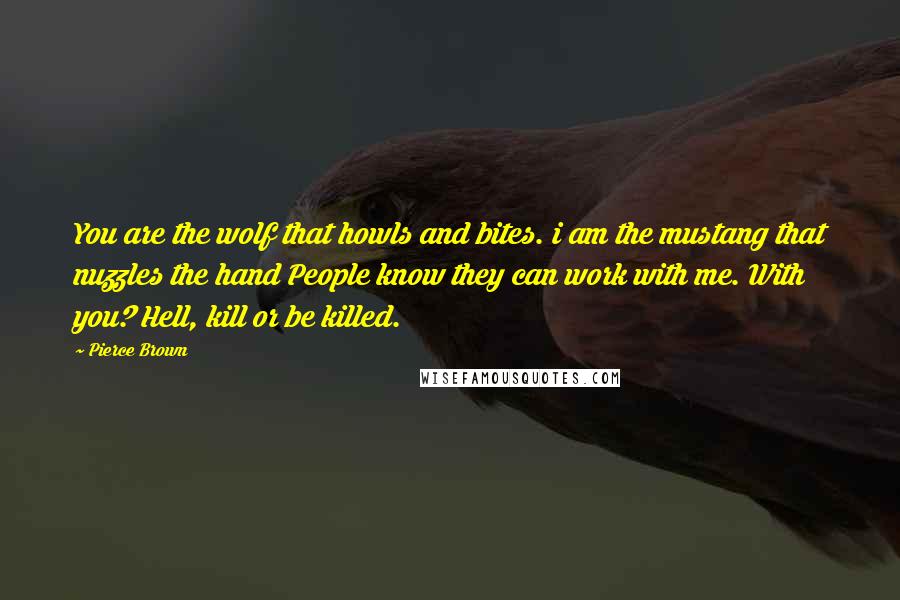 Pierce Brown Quotes: You are the wolf that howls and bites. i am the mustang that nuzzles the hand People know they can work with me. With you? Hell, kill or be killed.