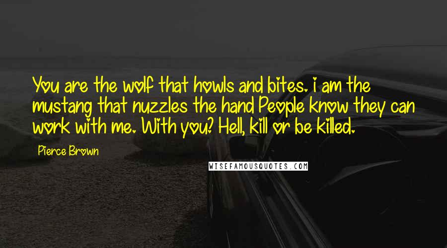 Pierce Brown Quotes: You are the wolf that howls and bites. i am the mustang that nuzzles the hand People know they can work with me. With you? Hell, kill or be killed.