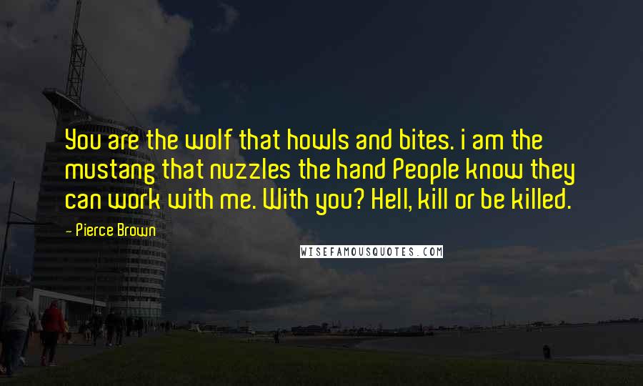 Pierce Brown Quotes: You are the wolf that howls and bites. i am the mustang that nuzzles the hand People know they can work with me. With you? Hell, kill or be killed.