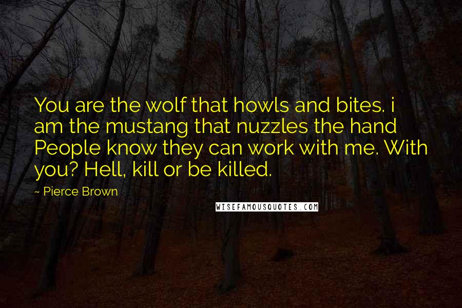 Pierce Brown Quotes: You are the wolf that howls and bites. i am the mustang that nuzzles the hand People know they can work with me. With you? Hell, kill or be killed.