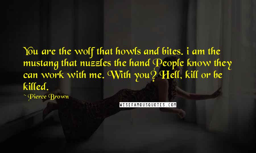 Pierce Brown Quotes: You are the wolf that howls and bites. i am the mustang that nuzzles the hand People know they can work with me. With you? Hell, kill or be killed.