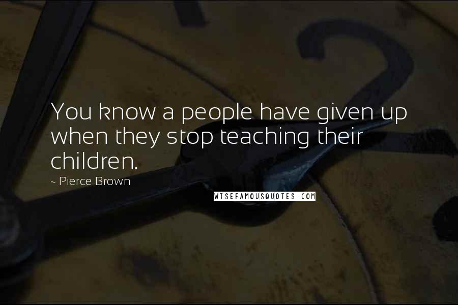 Pierce Brown Quotes: You know a people have given up when they stop teaching their children.