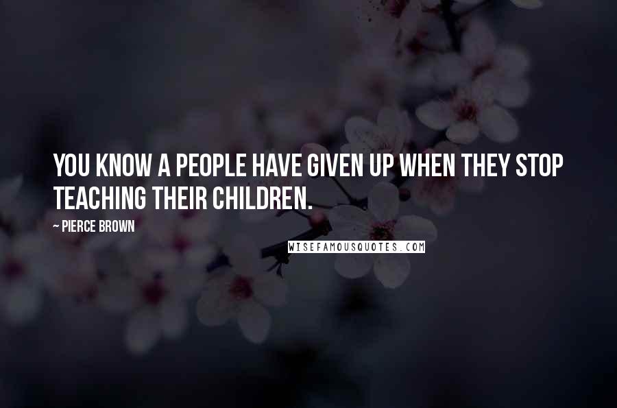 Pierce Brown Quotes: You know a people have given up when they stop teaching their children.