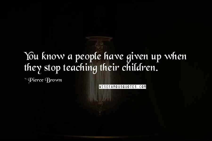 Pierce Brown Quotes: You know a people have given up when they stop teaching their children.
