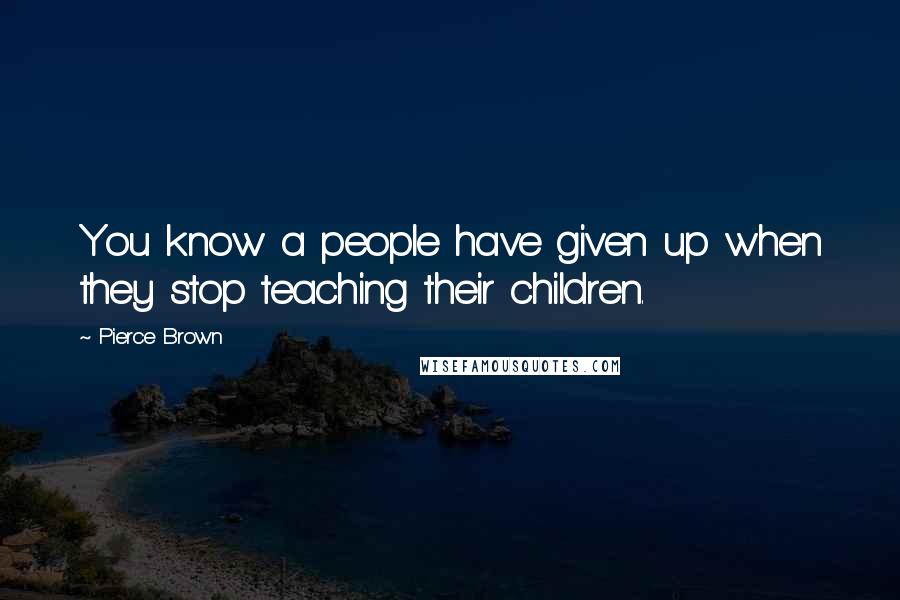 Pierce Brown Quotes: You know a people have given up when they stop teaching their children.