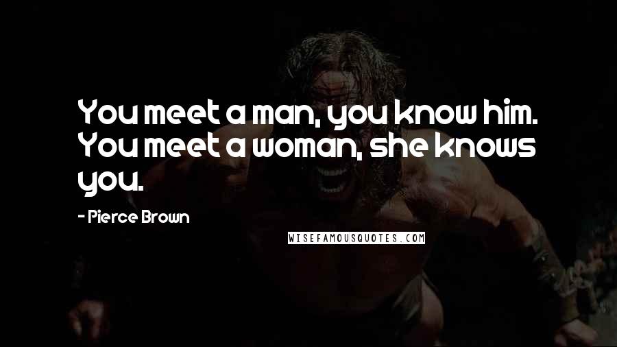 Pierce Brown Quotes: You meet a man, you know him. You meet a woman, she knows you.