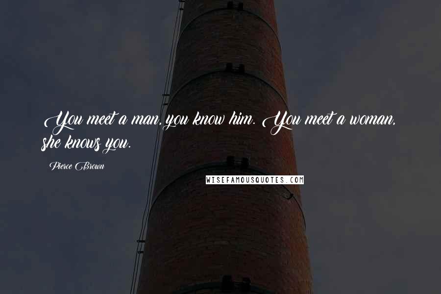 Pierce Brown Quotes: You meet a man, you know him. You meet a woman, she knows you.